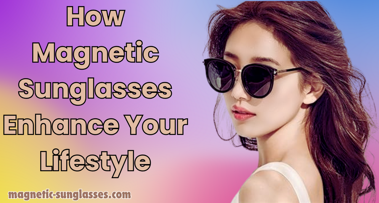 How Magnetic Sunglasses Enhance Your Lifestyle